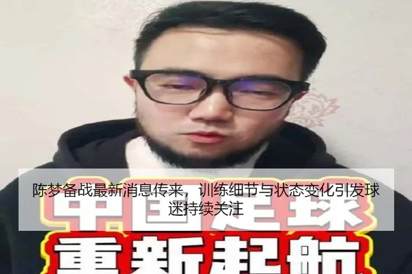 陈梦备战最新消息传来，训练细节与状态变化引发球迷持续关注（kaiyun）